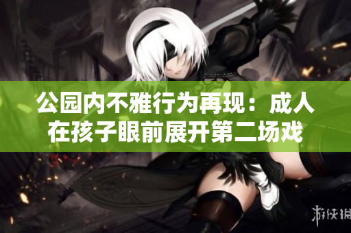 公园内不雅行为再现：成人在孩子眼前展开第二场戏