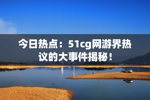 今日热点：51cg网游界热议的大事件揭秘！