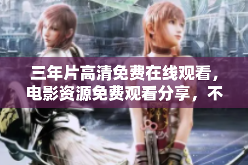 三年片高清免费在线观看，电影资源免费观看分享，不容错过