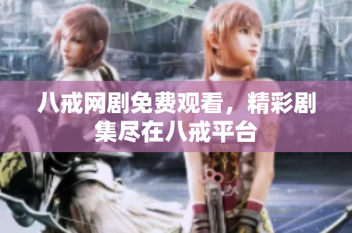 八戒网剧免费观看，精彩剧集尽在八戒平台