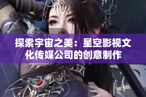 探索宇宙之美：星空影视文化传媒公司的创意制作