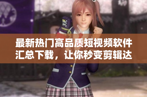 最新热门高品质短视频软件汇总下载，让你秒变剪辑达人