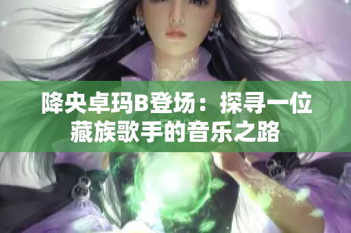 降央卓玛B登场：探寻一位藏族歌手的音乐之路