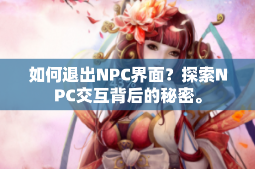 如何退出NPC界面？探索NPC交互背后的秘密。