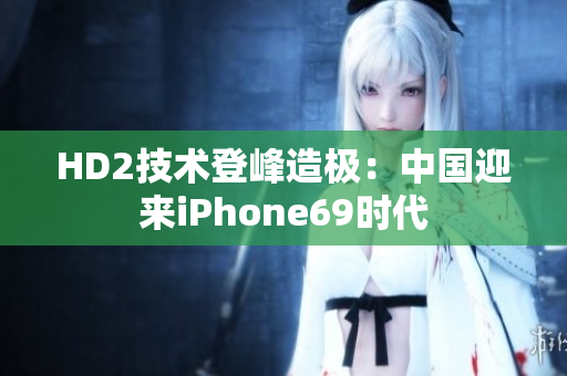 HD2技术登峰造极：中国迎来iPhone69时代
