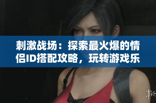 刺激战场：探索最火爆的情侣ID搭配攻略，玩转游戏乐趣