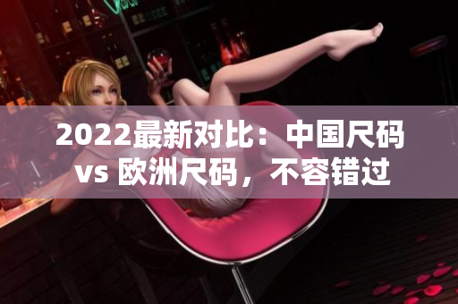 2022最新对比：中国尺码 vs 欧洲尺码，不容错过
