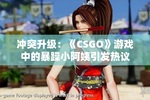 冲突升级：《CSGO》游戏中的暴躁小阿姨引发热议