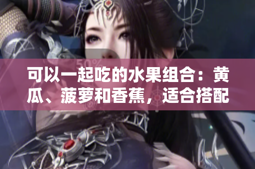 可以一起吃的水果组合：黄瓜、菠萝和香蕉，适合搭配吗？