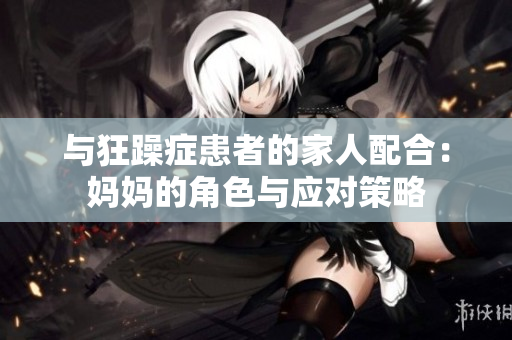 与狂躁症患者的家人配合：妈妈的角色与应对策略