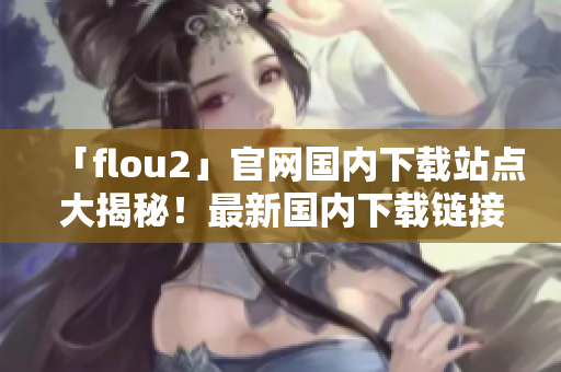 「flou2」官网国内下载站点大揭秘！最新国内下载链接解析及漏洞修复方案全曝光