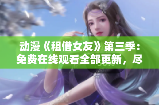 动漫《租借女友》第三季：免费在线观看全部更新，尽情畅享浪漫爱情故事