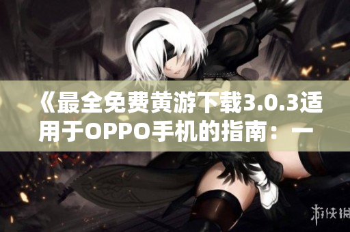 《最全免费黄游下载3.0.3适用于OPPO手机的指南：一网打尽》