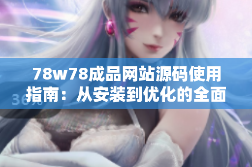 78w78成品网站源码使用指南：从安装到优化的全面教程