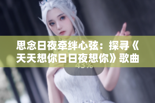 思念日夜牵绊心弦：探寻《天天想你日日夜想你》歌曲背后的情感纽带