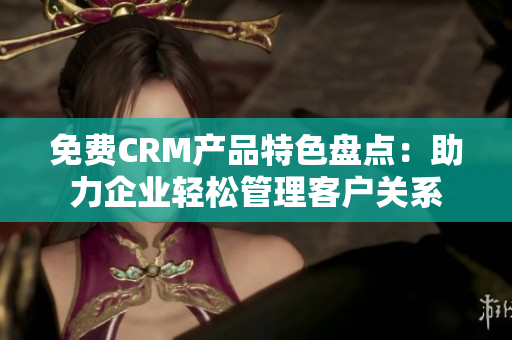 免费CRM产品特色盘点：助力企业轻松管理客户关系