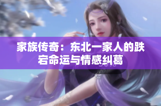 家族传奇：东北一家人的跌宕命运与情感纠葛