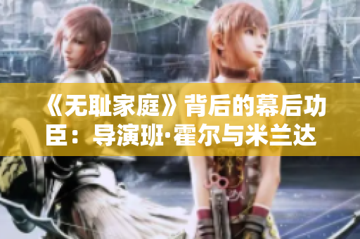 《无耻家庭》背后的幕后功臣：导演班·霍尔与米兰达·贝尔福特