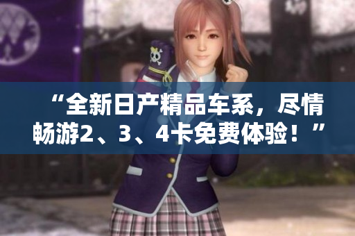 “全新日产精品车系，尽情畅游2、3、4卡免费体验！”