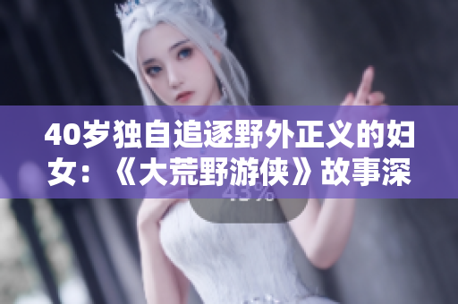 40岁独自追逐野外正义的妇女：《大荒野游侠》故事深入，跌宕起伏