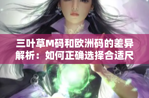 三叶草M码和欧洲码的差异解析：如何正确选择合适尺码？