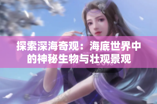 探索深海奇观：海底世界中的神秘生物与壮观景观