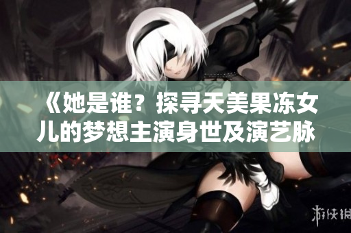 《她是谁？探寻天美果冻女儿的梦想主演身世及演艺脉络》