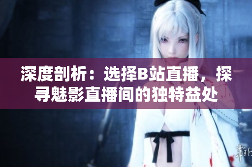 深度剖析：选择B站直播，探寻魅影直播间的独特益处