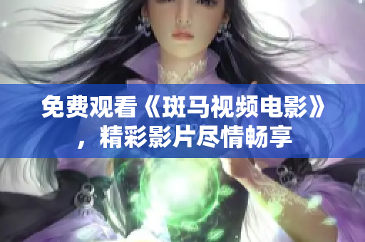 免费观看《斑马视频电影》，精彩影片尽情畅享