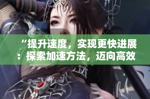 “提升速度，实现更快进展：探索加速方法，迈向高效执行之路”