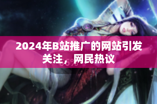 2024年B站推广的网站引发关注，网民热议