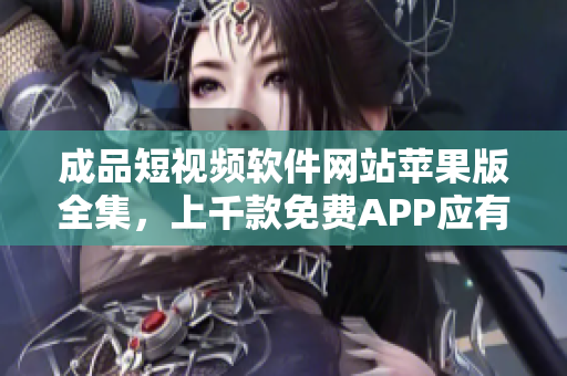 成品短视频软件网站苹果版全集，上千款免费APP应有尽有