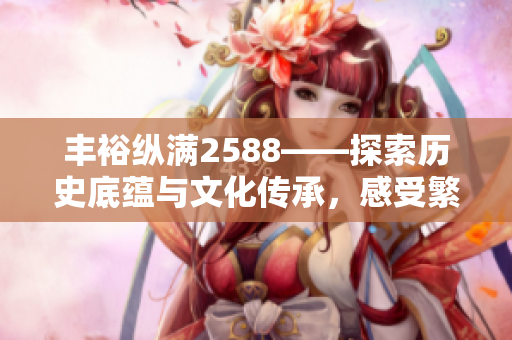 丰裕纵满2588——探索历史底蕴与文化传承，感受繁荣兴盛的魅力
