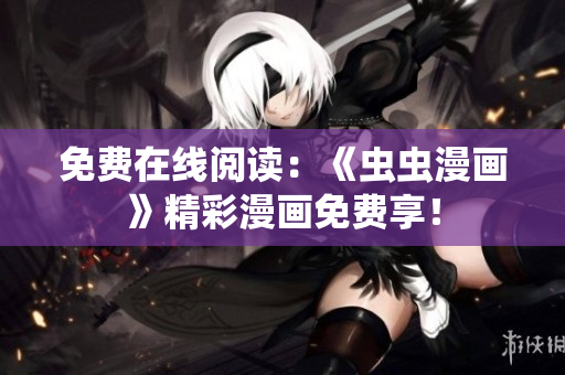 免费在线阅读：《虫虫漫画》精彩漫画免费享！