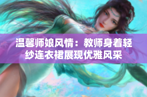 温馨师娘风情：教师身着轻纱连衣裙展现优雅风采