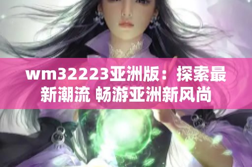 wm32223亚洲版：探索最新潮流 畅游亚洲新风尚