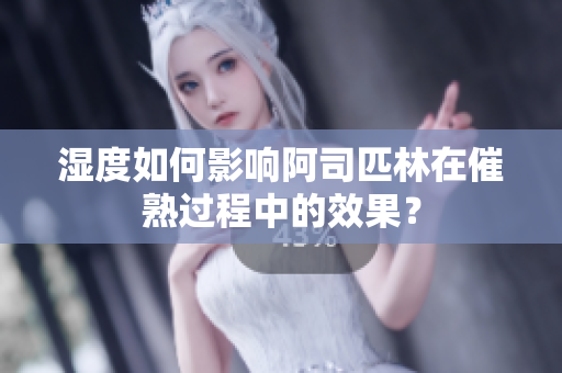 湿度如何影响阿司匹林在催熟过程中的效果？