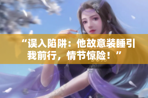 “误入陷阱：他故意装睡引我前行，情节惊险！”