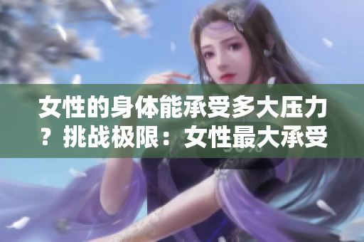 女性的身体能承受多大压力？挑战极限：女性最大承受力测评