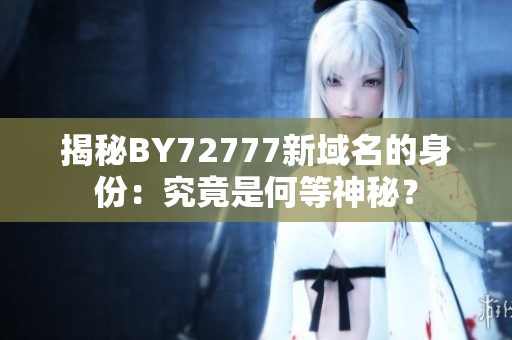 揭秘BY72777新域名的身份：究竟是何等神秘？