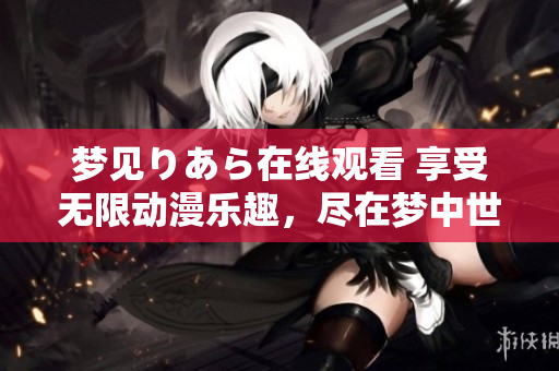 梦见りあら在线观看 享受无限动漫乐趣，尽在梦中世界