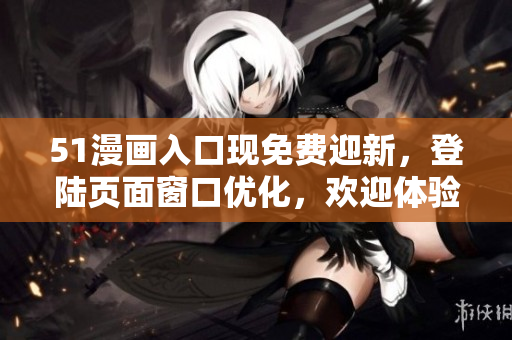 51漫画入口现免费迎新，登陆页面窗口优化，欢迎体验！