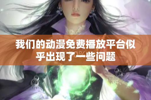 我们的动漫免费播放平台似乎出现了一些问题