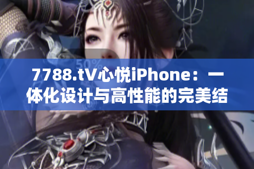 7788.t∨心悦iPhone：一体化设计与高性能的完美结合