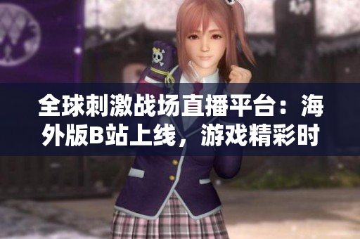 全球刺激战场直播平台：海外版B站上线，游戏精彩时刻尽收眼底！