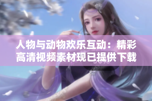 人物与动物欢乐互动：精彩高清视频素材现已提供下载