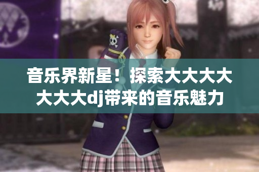音乐界新星！探索大大大大大大大dj带来的音乐魅力
