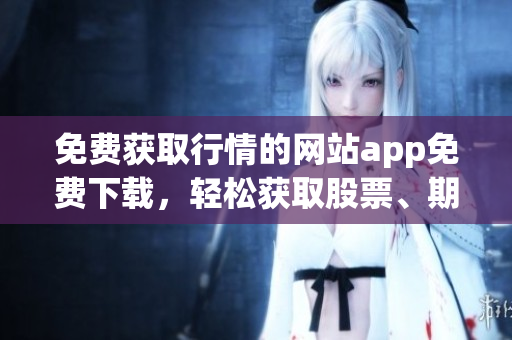 免费获取行情的网站app免费下载，轻松获取股票、期货等最新行情