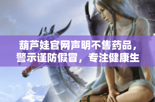 葫芦娃官网声明不售药品，警示谨防假冒，专注健康生活宣扬正能量
