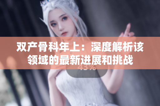双产骨科年上：深度解析该领域的最新进展和挑战
